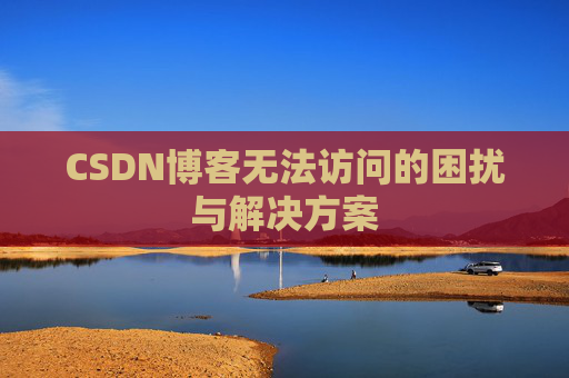 CSDN博客无法访问的困扰与解决方案 CSDN博客无法访问的困扰与解决方案